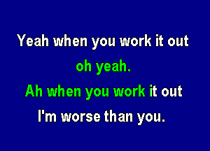 Yeah when you work it out
oh yeah.
Ah when you work it out

I'm worse than you.