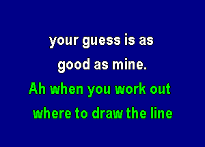 your guess is as
good as mine.

Ah when you work out

where to draw the line