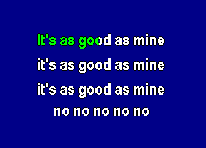 It's as good as mine
it's as good as mine

it's as good as mine
no no no no no