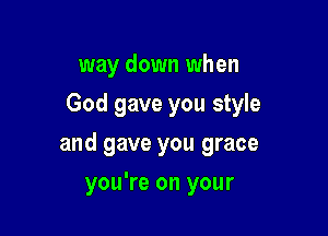 way down when
God gave you style

and gave you grace

you're on your