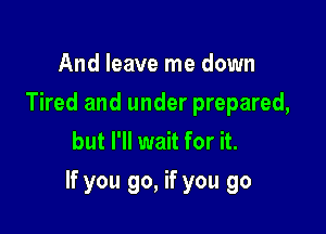 And leave me down
Tired and under prepared,
but I'll wait for it.

If you go, if you go