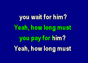 you wait for him?
Yeah, how long must
you pay for him?

Yeah, how long must