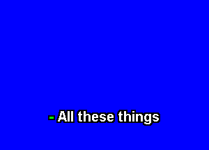 - All these things