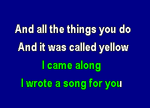 And all the things you do
And it was called yellow
I came along

I wrote a song for you