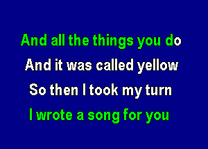 And all the things you do
And it was called yellow
80 then ltook my turn

I wrote a song for you