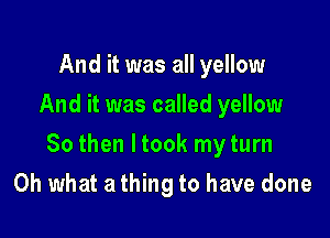 And it was all yellow
And it was called yellow

80 then ltook my turn

Oh what a thing to have done