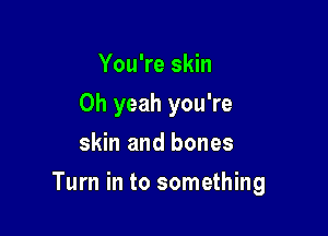 You're skin
Oh yeah you're
skin and bones

Turn in to something