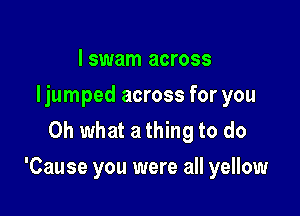 I swam across
Ijumped across for you
Oh what a thing to do

'Cause you were all yellow