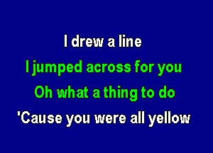 I drew a line
Ijumped across for you
Oh what a thing to do

'Cause you were all yellow