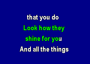 that you do
Look how they

shine for you
And all the things