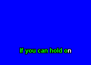 If you can hold on