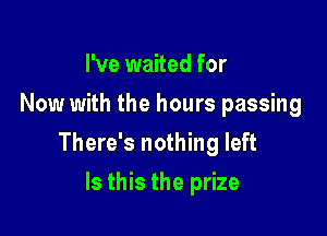 I've waited for
Now with the hours passing

There's nothing left

Is this the prize