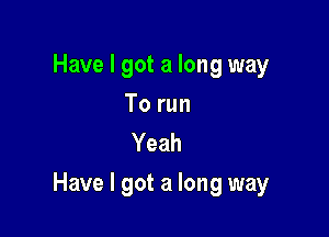 Have I got a long way

To run
Yeah

Have I got a long way