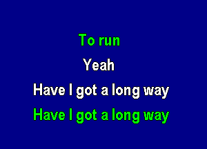 To run
Yeah
Have I got a long way

Have I got a long way