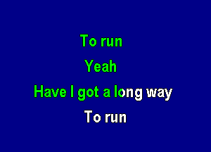 To run
Yeah

Have I got a long way

To run