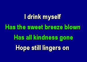 I drink myself
Has the sweet breeze blown

Has all kindness gone

Hope still lingers on