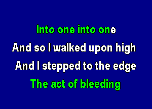 Into one into one
And so Iwalked upon high

And I stepped to the edge

The act of bleeding