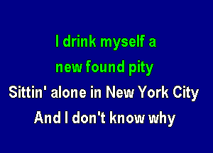 I drink myself a
new found pity

Sittin' alone in New York City

And I don't know why
