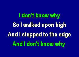 I don't know why
80 lwalked upon high

And I stepped to the edge

And I don't know why