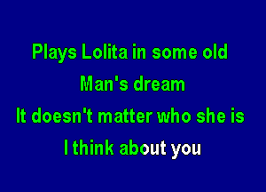 Plays Lolita in some old
Man's dream
It doesn't matter who she is

lthink about you