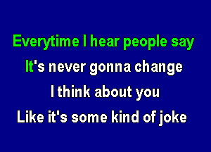 Everytime I hear people say
It's never gonna change
lthink about you

Like it's some kind of joke