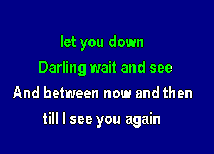 let you down
Darling wait and see
And between now and then

till I see you again