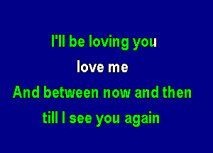 I'll be loving you
love me
And between now and then

till I see you again