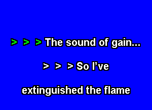 The sound of gain...

Sone

extinguished the flame
