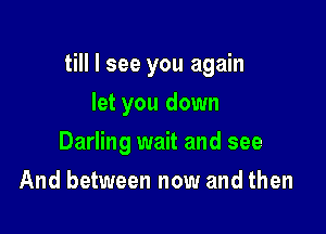 till I see you again

let you down
Darling wait and see
And between now and then