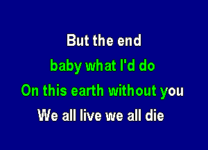 But the end
baby what I'd do

On this earth without you

We all live we all die