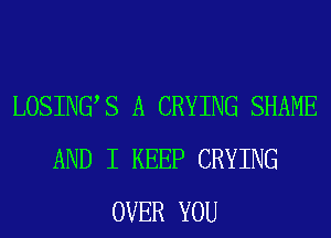 LOSINGS A CRYING SHAME
AND I KEEP CRYING
OVER YOU
