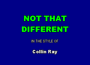 NOT THAT
IDIIIFIFEIRIENT

IN THE STYLE 0F

Collin Ray