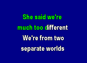 She said we're
much too different
We're from two

separate worlds