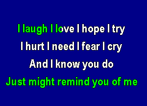 llaugh I love I hope I try
I hurt I need I fear I cry
And I know you do

Just might remind you of me