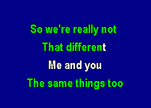 So we're really not
That different
Me and you

The same things too