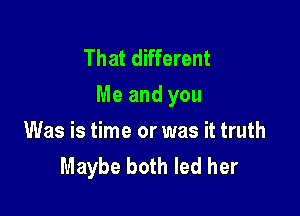 That different
Me and you

Was is time or was it truth
Maybe both led her