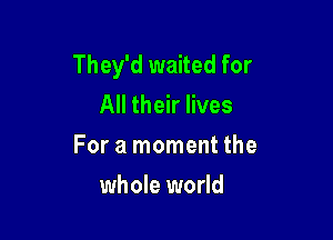 They'd waited for
All their lives

For a moment the

whole world