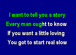 lwant to tell you a story
Every man ought to know

If you want a little loving

You got to start real slow