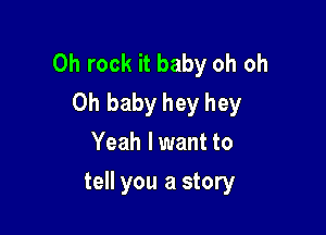 0h rock it baby oh oh
Oh baby hey hey
Yeah lwant to

tell you a story