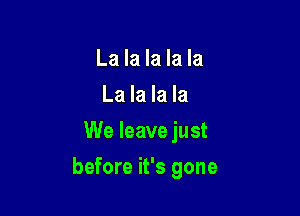 La la la la la
La la la la
We leave just

before it's gone