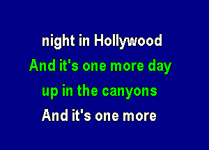 night in Hollywood
And it's one more day

up in the canyons

And it's one more