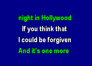 night in Hollywood
If you think that

I could be forgiven

And it's one more