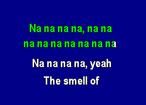 Na na na na, na na
na na na na na na na

Na na na na, yeah

The smell of