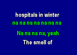 hospitals in winter
na na na na na na na

Na na na na, yeah

The smell of