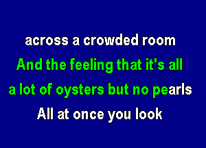 across a crowded room
And the feeling that it's all

a lot of oysters but no pearls

All at once you look
