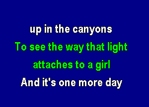 up in the canyons
To see the way that light
attaches to a girl

And it's one more day