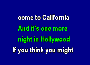 come to California
And it's one more
night in Hollywood

If you think you might