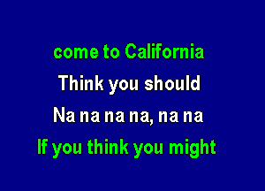 come to California
Think you should
Na na na na, na na

If you think you might
