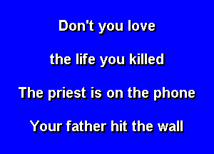 Don't you love

the life you killed

The priest is on the phone

Your father hit the wall