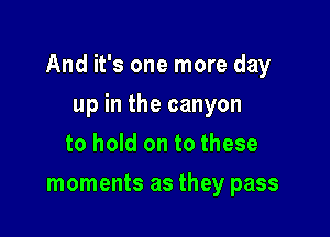 And it's one more day

up in the canyon
to hold on to these
moments as they pass